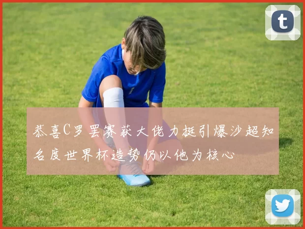 恭喜C罗罢赛获大佬力挺引爆沙超知名度世界杯造势仍以他为核心
