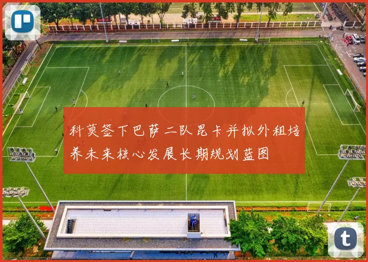科莫签下巴萨二队昆卡并拟外租培养未来核心发展长期规划蓝图