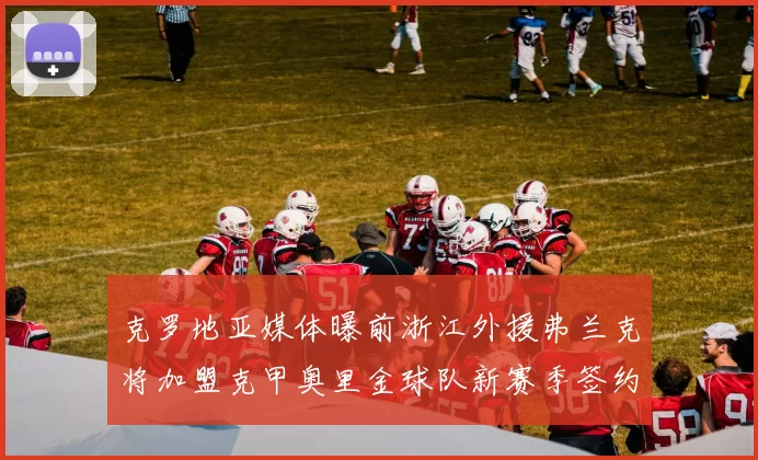 克罗地亚媒体曝前浙江外援弗兰克将加盟克甲奥里金球队新赛季签约在即